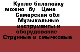 Куплю балалайку можно  бу › Цена ­ 500 - Самарская обл. Музыкальные инструменты и оборудование » Струнные и смычковые   